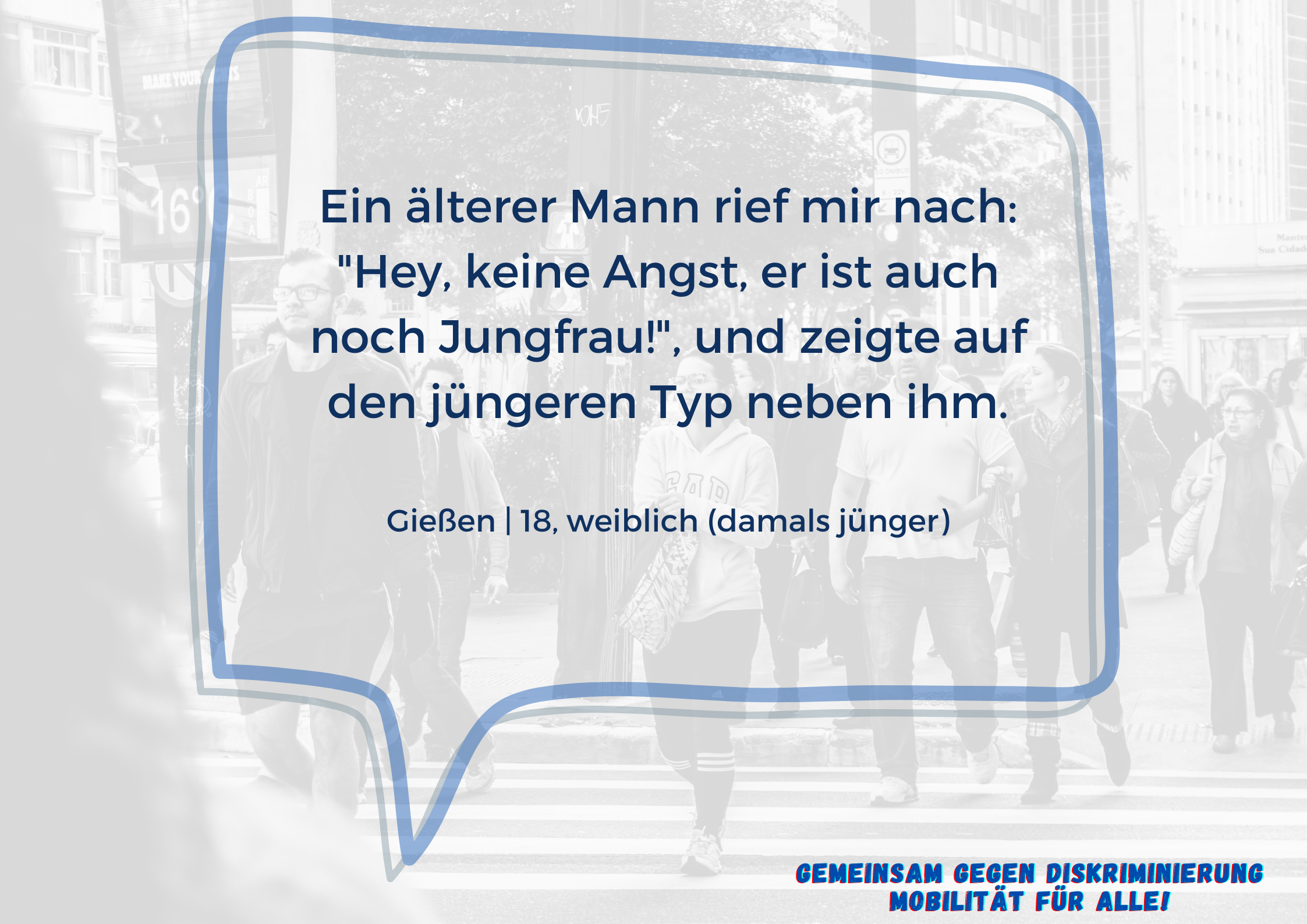 Im Vordergrund ist eine Sprechblase mit dem Text "Ein älterer Mann rief mir nach: "Hey, keine Angst, er ist auch noch Jungfrau!", und zeigte auf den jüngeren Typ neben ihm.  Gießen | 18, weiblich (damals jünger)".