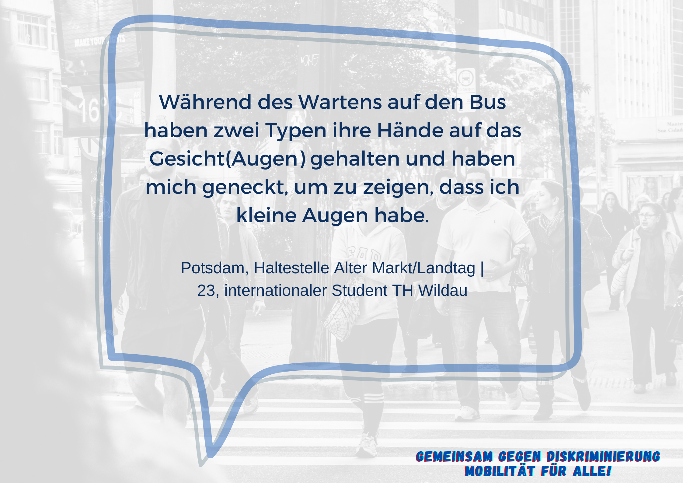 Im Vordergrund ist eine Sprechblase mit dem Text "Während des Wartens auf den Bus haben zwei Typen ihre Hände auf das Gesicht(Augen) gehalten und haben mich geneckt, um zu zeigen, dass ich kleine Augen habe. Potsdam, Haltestelle Alter Markt/Landtag | 23, internationaler Student an der TH Wildau".